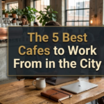5 Best Cafes to Work From in the City